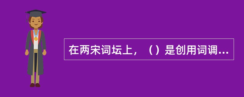 在两宋词坛上，（）是创用词调最多的词人。