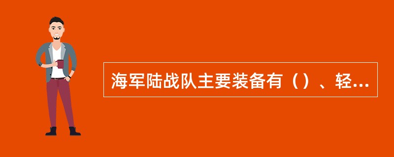 海军陆战队主要装备有（）、轻便自行火炮、两栖装甲输送车等。