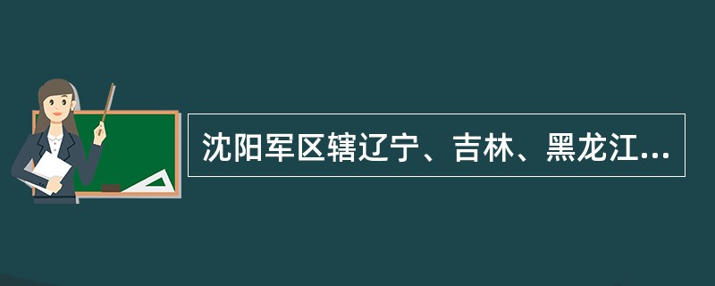 沈阳军区辖辽宁、吉林、黑龙江省军区及建制内的陆军集团军等部队。