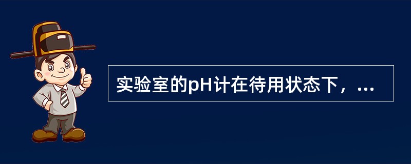 实验室的pH计在待用状态下，测量探头应置于（）