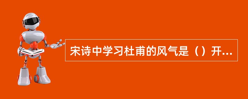 宋诗中学习杜甫的风气是（）开创的。