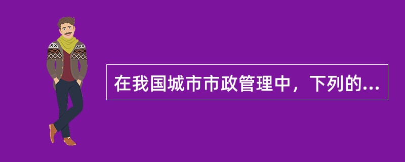 在我国城市市政管理中，下列的（）是处于间接主体地位的政治和社会团体。