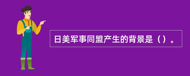 日美军事同盟产生的背景是（）。