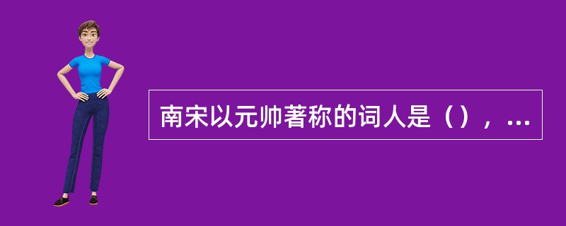 南宋以元帅著称的词人是（），以状元著称的词人是（），以文武全才著称的词人是（），