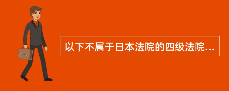以下不属于日本法院的四级法院系统的是（）。