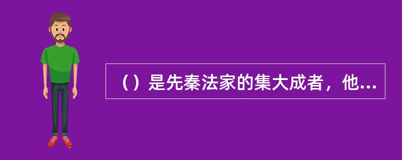 （）是先秦法家的集大成者，他建立了法、术、势相结合的严密思想体系，完全适应了巩固