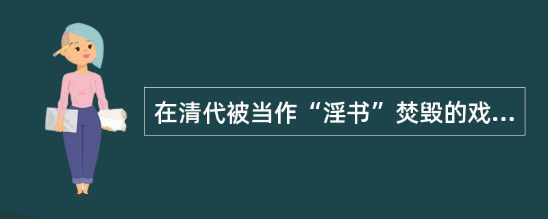 在清代被当作“淫书”焚毁的戏剧作品是：（）