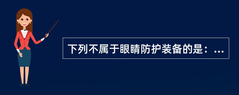 下列不属于眼睛防护装备的是：（）