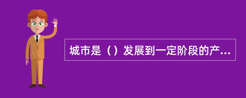 城市是（）发展到一定阶段的产物。