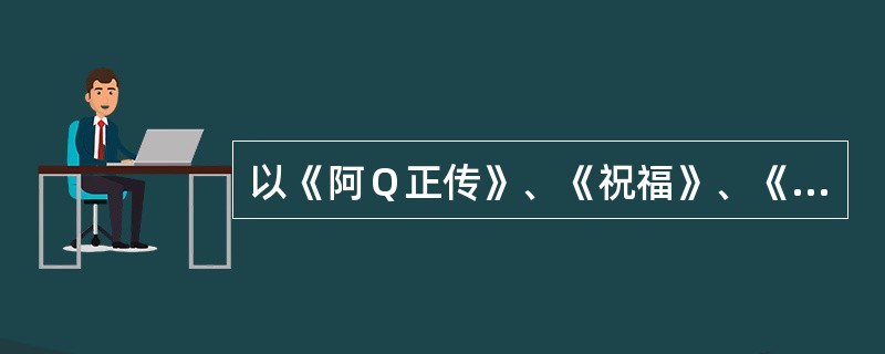 以《阿Ｑ正传》、《祝福》、《狂人日记》等小说为例，简述鲁迅的文学主张，并说明其思