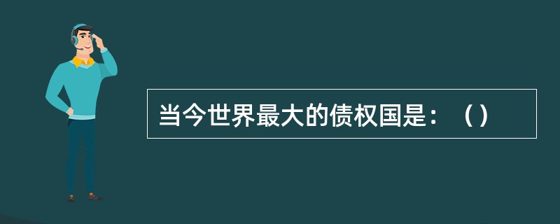 当今世界最大的债权国是：（）