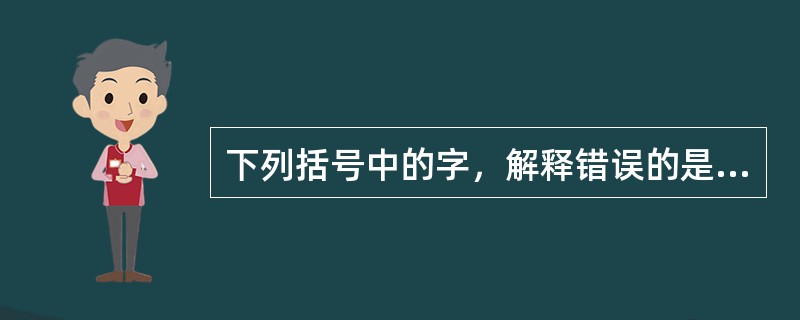 下列括号中的字，解释错误的是（）