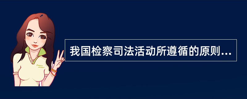 我国检察司法活动所遵循的原则有哪些？