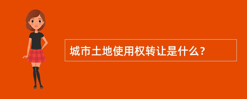 城市土地使用权转让是什么？