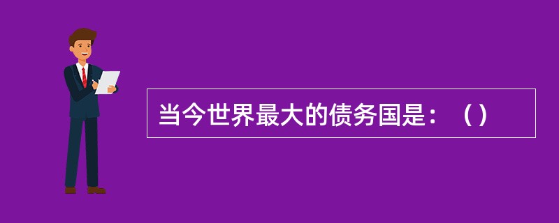 当今世界最大的债务国是：（）