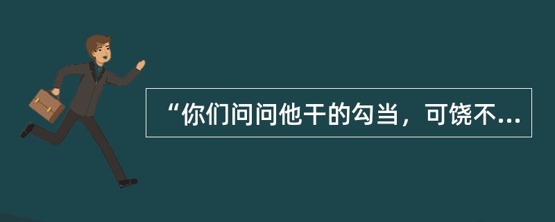 “你们问问他干的勾当，可饶不可饶！素日皆是你们这些人把他酿坏了，到这步田地，还来