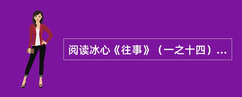 阅读冰心《往事》（一之十四）中的一段文字，然后回答问题。我们说着海潮，海风，海舟