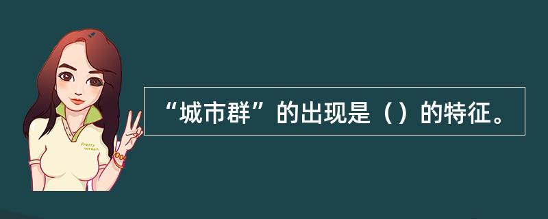 “城市群”的出现是（）的特征。