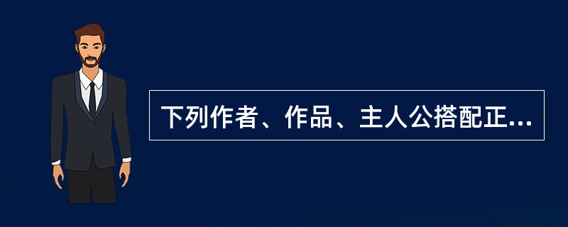 下列作者、作品、主人公搭配正确的是（）