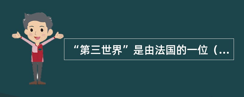 “第三世界”是由法国的一位（），经济学家阿尔弗雷德·索维最先提出。