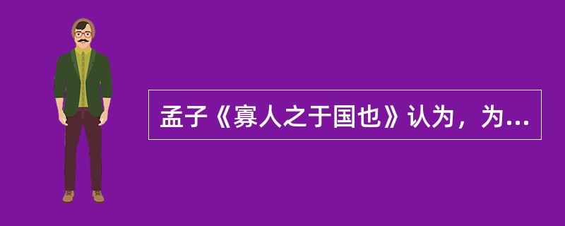 孟子《寡人之于国也》认为，为了使“民加多”，而且“天下之民至焉”，君王应持的正确