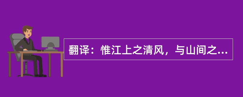 翻译：惟江上之清风，与山间之明月，耳得之而为声，目遇之而成色，取之无禁，用之不竭
