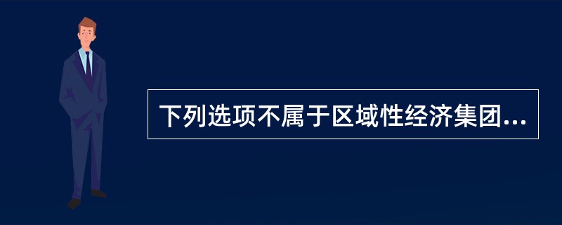 下列选项不属于区域性经济集团的是（）。