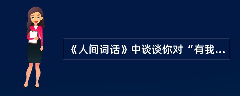 《人间词话》中谈谈你对“有我之境”和“无我之境”含义的理解，并用以前学过的古诗词