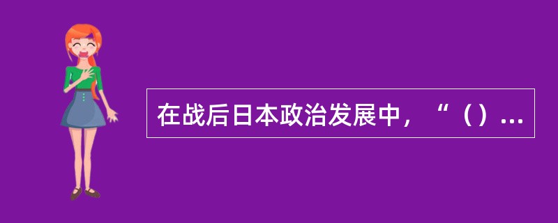 在战后日本政治发展中，“（）”表现得非常突出．