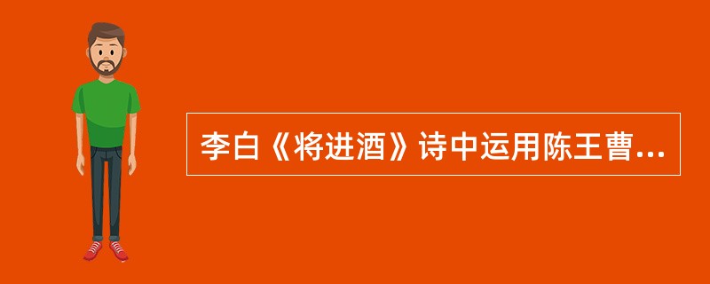 李白《将进酒》诗中运用陈王曹植这一典故的作用是什么？