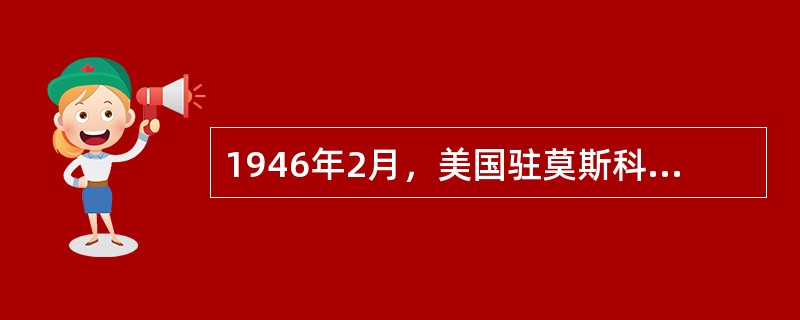 1946年2月，美国驻莫斯科大使馆代办乔治·凯南向国务院发回一份长达8000字的