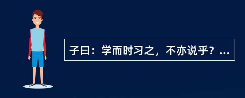 子曰：学而时习之，不亦说乎？有朋自远方来，不亦乐乎？人不知而不愠，不亦君子乎？从