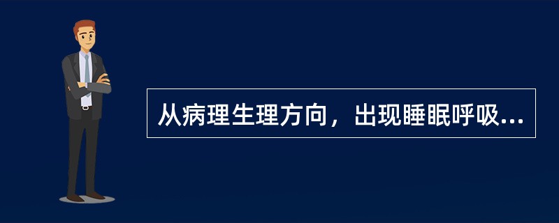 从病理生理方向，出现睡眠呼吸暂停时，会出现（）。