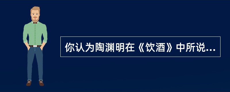 你认为陶渊明在《饮酒》中所说的“真意”的具体内容是什么？