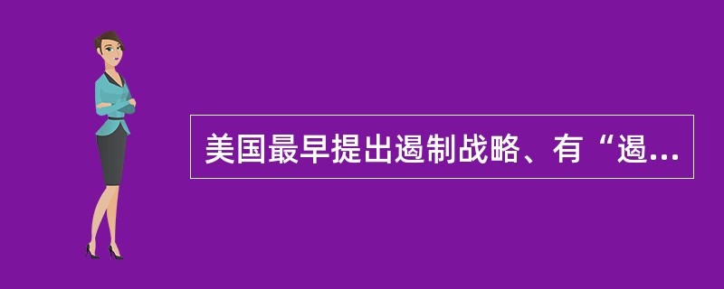 美国最早提出遏制战略、有“遏制理论之父”之称的是（）