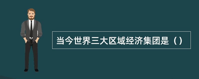 当今世界三大区域经济集团是（）