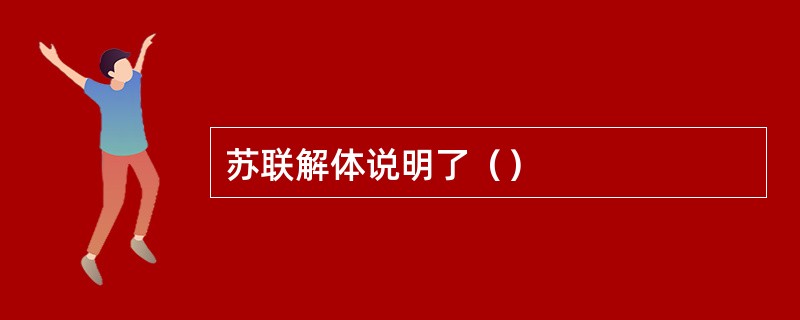 苏联解体说明了（）