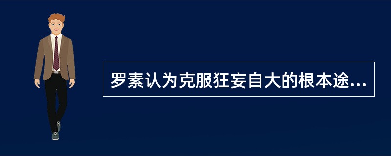 罗素认为克服狂妄自大的根本途径是（）