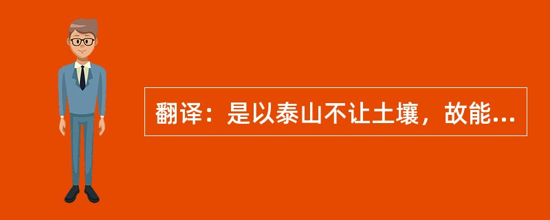 翻译：是以泰山不让土壤，故能成其大；河海不择细流，故能就其深；王者不却众庶，故能