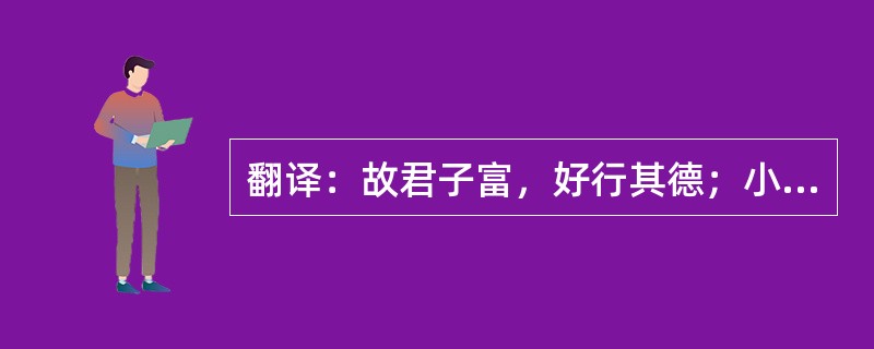 翻译：故君子富，好行其德；小人富，以适其力。（司马迁《史记・货殖列传序》）