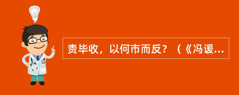 责毕收，以何市而反？（《冯谖客孟尝君》）“市”“反”是什么意思？