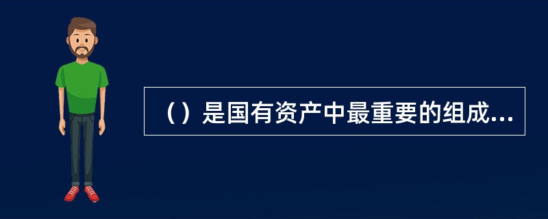 （）是国有资产中最重要的组成部分，是国有资产存量增长的基本渠道，是国有资产法管理