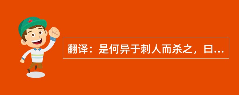 翻译：是何异于刺人而杀之，曰：“非我也，兵也。”