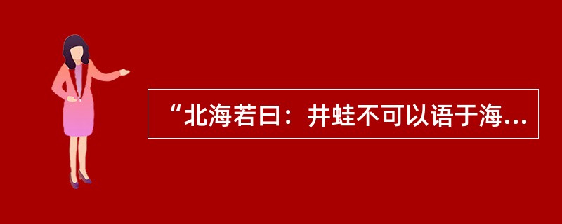 “北海若曰：井蛙不可以语于海者，拘于虚也；夏虫不可以语于冰者，笃于时也，曲士不可