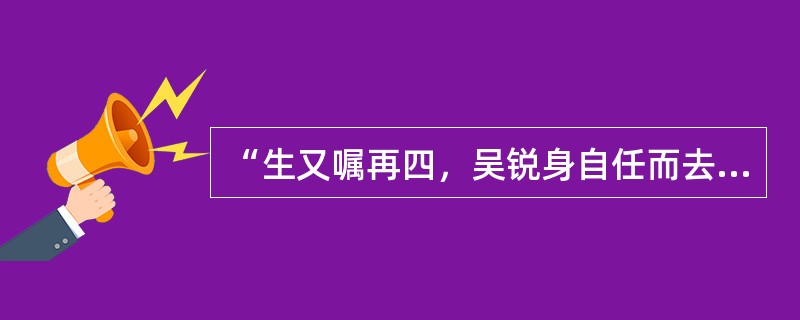 “生又嘱再四，吴锐身自任而去”解释句中“锐身自任”的意思。