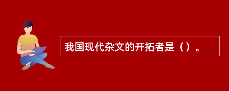 我国现代杂文的开拓者是（）。