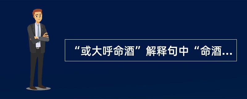 “或大呼命酒”解释句中“命酒”的意思。