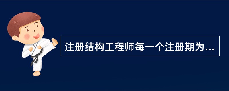 注册结构工程师每一个注册期为（）年，有效期届满需要继续注册的，应当在期满前30日