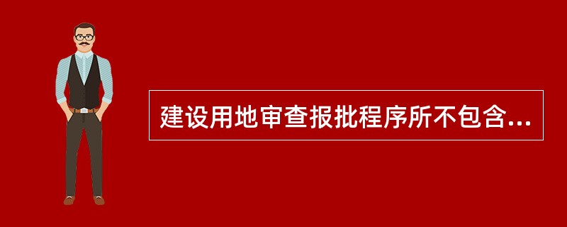 建设用地审查报批程序所不包含的内容是（）。