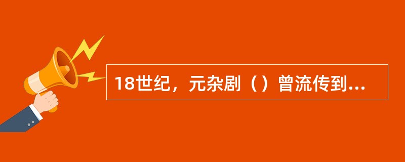 18世纪，元杂剧（）曾流传到欧洲。